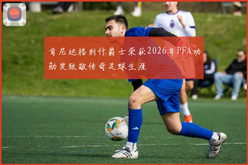 肯尼达格利什爵士荣获2026年PFA功勋奖致敬传奇足球生涯