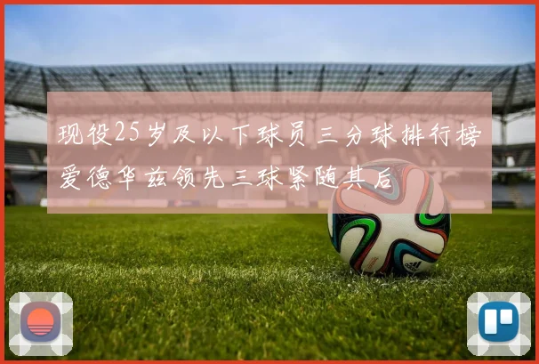 现役25岁及以下球员三分球排行榜爱德华兹领先三球紧随其后