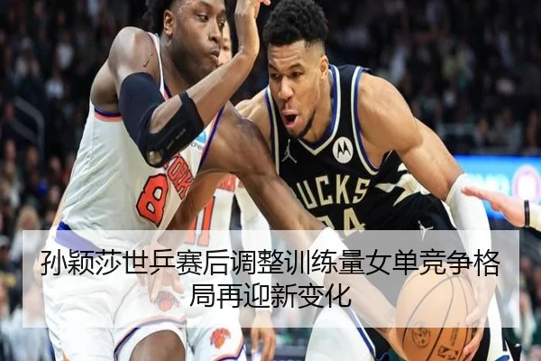 孙颖莎世乒赛后调整训练量女单竞争格局再迎新变化