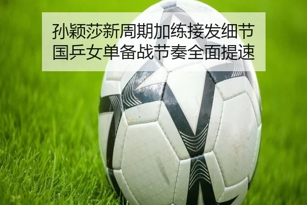 孙颖莎新周期加练接发细节 国乒女单备战节奏全面提速 | PINBO.COMapp