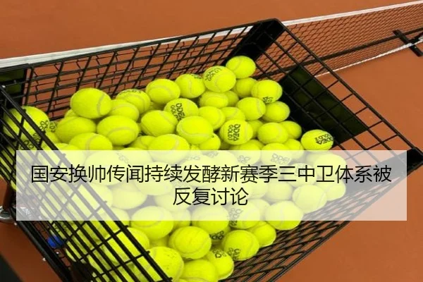 国安换帅传闻持续发酵新赛季三中卫体系被反复讨论