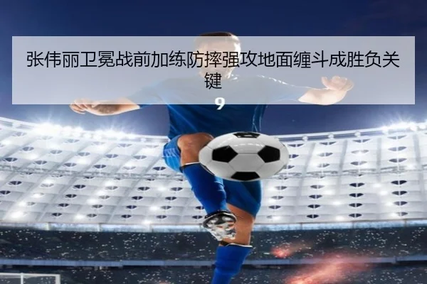 张伟丽卫冕战前加练防摔强攻地面缠斗成胜负关键