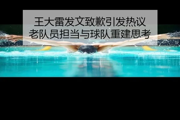 王大雷发文致歉引发热议 老队员担当与球队重建思考