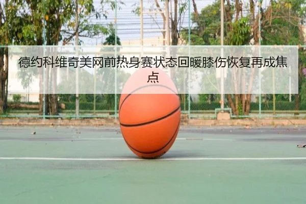德约科维奇美网前热身赛状态回暖膝伤恢复再成焦点