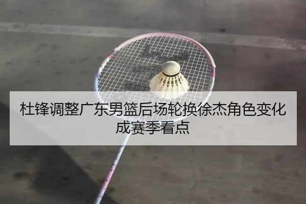 杜锋调整广东男篮后场轮换徐杰角色变化成赛季看点