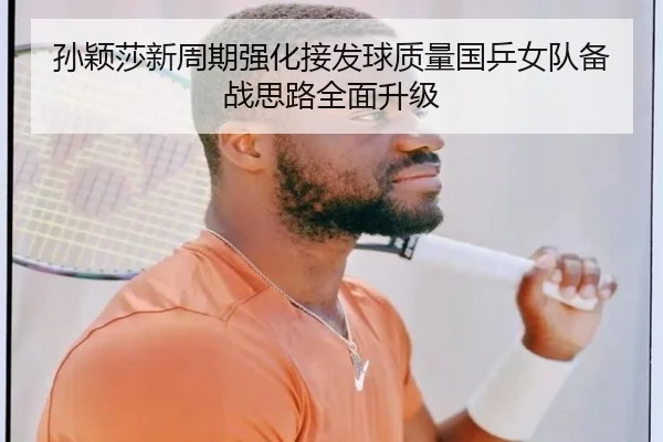 孙颖莎新周期强化接发球质量国乒女队备战思路全面升级