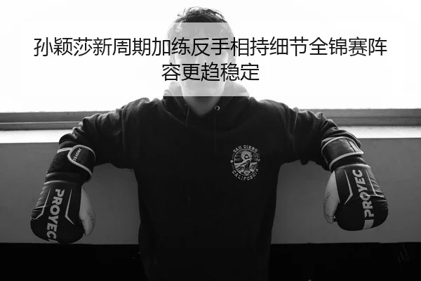 孙颖莎新周期加练反手相持细节全锦赛阵容更趋稳定 - PINBO.COMapp