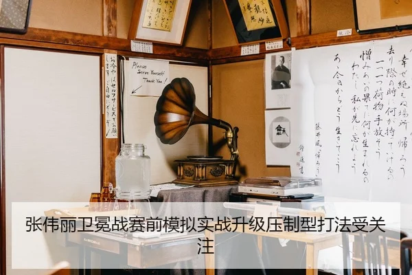 张伟丽卫冕战赛前模拟实战升级压制型打法受关注（PINBO.COMapp）