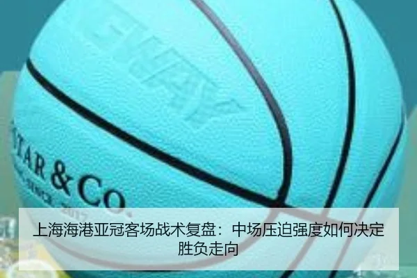 上海海港亚冠客场战术复盘：中场压迫强度如何决定胜负走向 - PINBO.COMapp