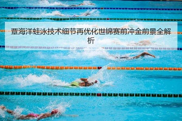 覃海洋蛙泳技术细节再优化世锦赛前冲金前景全解析 - PINBO.COMapp