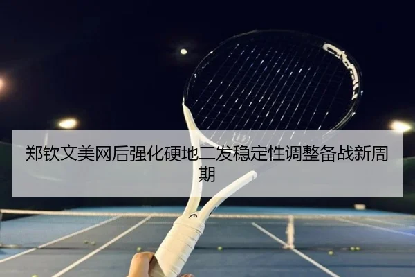 郑钦文美网后强化硬地二发稳定性调整备战新周期 - PINBO.COMapp