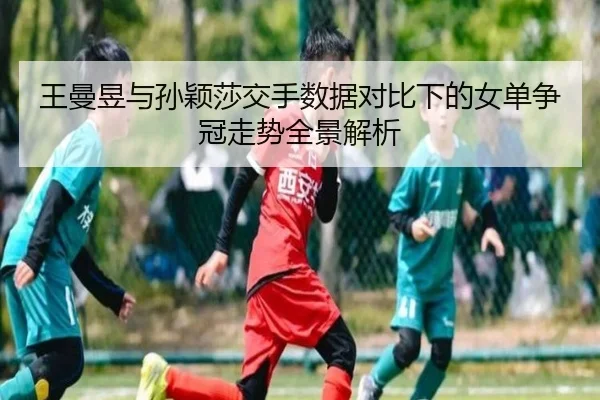 王曼昱与孙颖莎交手数据对比下的女单争冠走势全景解析 - PINBO.COMapp
