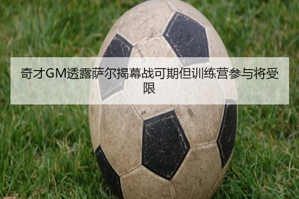 奇才GM透露萨尔揭幕战可期但训练营参与将受限 - PINBO.COMapp